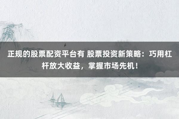 正规的股票配资平台有 股票投资新策略：巧用杠杆放大收益，掌握市场先机！