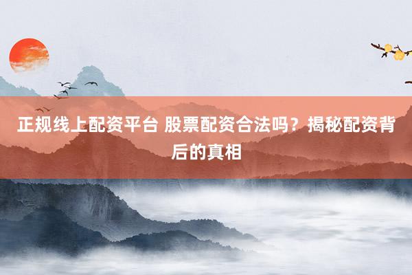 正规线上配资平台 股票配资合法吗？揭秘配资背后的真相