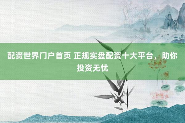 配资世界门户首页 正规实盘配资十大平台，助你投资无忧