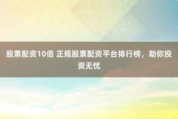 股票配资10倍 正规股票配资平台排行榜，助你投资无忧