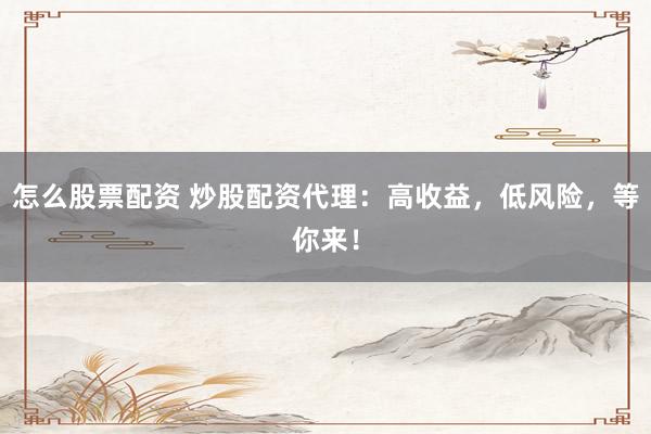 怎么股票配资 炒股配资代理：高收益，低风险，等你来！