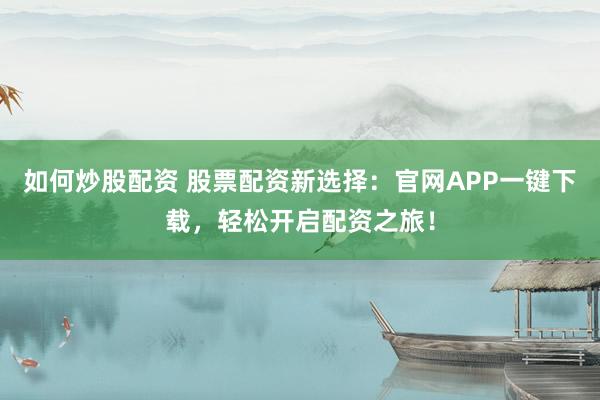 如何炒股配资 股票配资新选择：官网APP一键下载，轻松开启配资之旅！