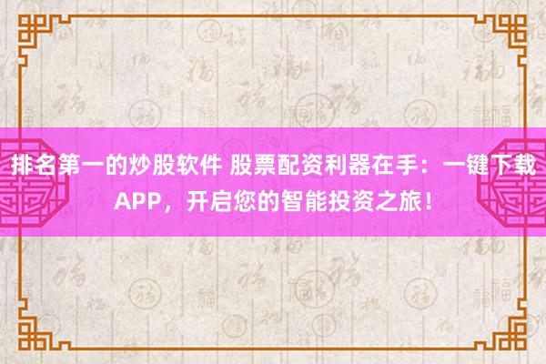 排名第一的炒股软件 股票配资利器在手：一键下载APP，开启您的智能投资之旅！