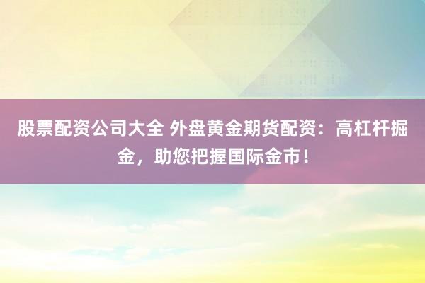股票配资公司大全 外盘黄金期货配资：高杠杆掘金，助您把握国际金市！