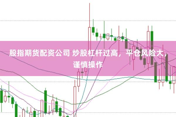 股指期货配资公司 炒股杠杆过高，平仓风险大，谨慎操作