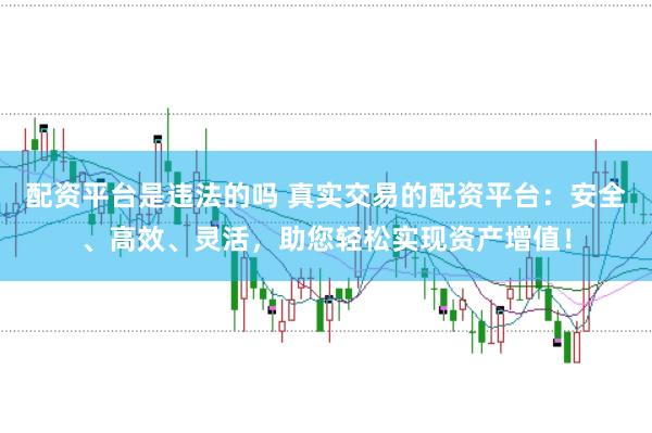 配资平台是违法的吗 真实交易的配资平台：安全、高效、灵活，助您轻松实现资产增值！