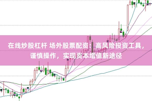 在线炒股杠杆 场外股票配资：高风险投资工具，谨慎操作，实现资本增值新途径