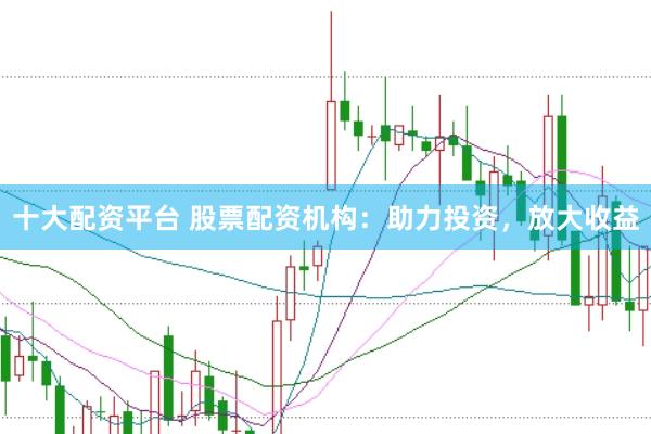 十大配资平台 股票配资机构：助力投资，放大收益