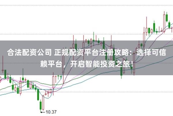 合法配资公司 正规配资平台注册攻略：选择可信赖平台，开启智能投资之旅！