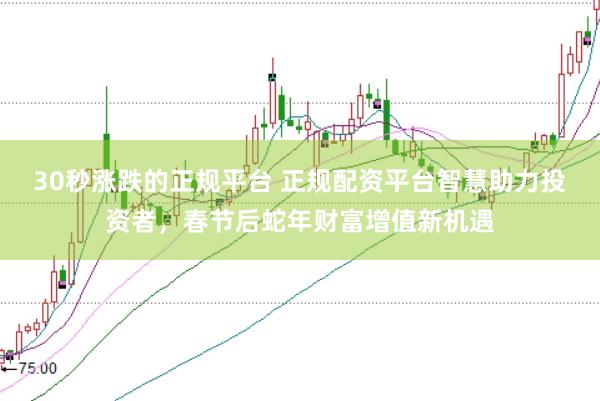 30秒涨跌的正规平台 正规配资平台智慧助力投资者，春节后蛇年财富增值新机遇