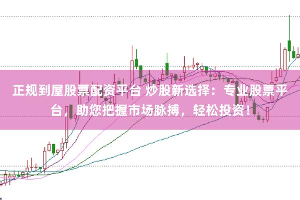 正规到屋股票配资平台 炒股新选择：专业股票平台，助您把握市场脉搏，轻松投资！