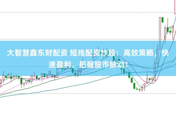 大智慧鑫东财配资 短线配资炒股：高效策略，快速盈利，把握股市脉动！