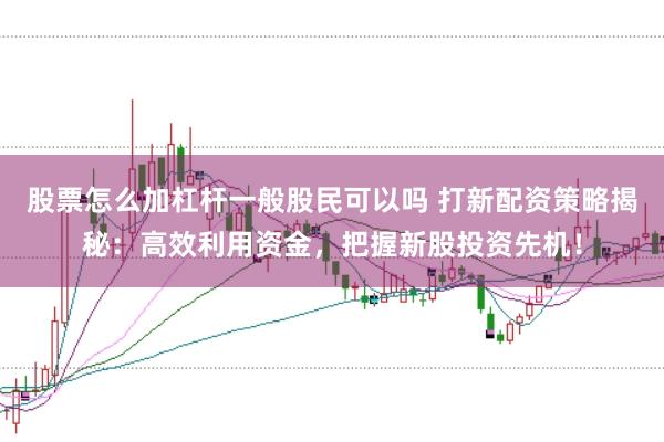 股票怎么加杠杆一般股民可以吗 打新配资策略揭秘：高效利用资金，把握新股投资先机！