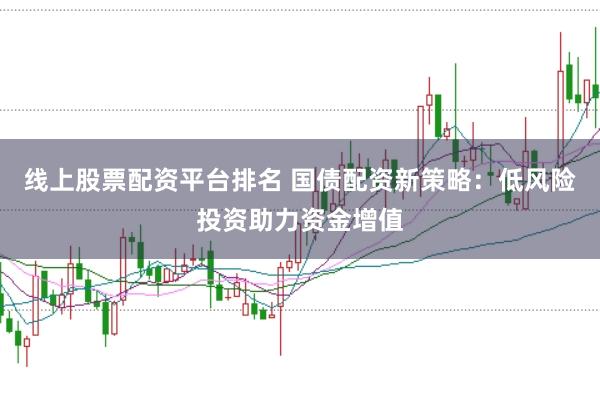 线上股票配资平台排名 国债配资新策略：低风险投资助力资金增值