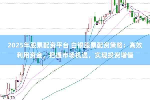2025年股票配资平台 白银股票配资策略：高效利用资金，把握市场机遇，实现投资增值