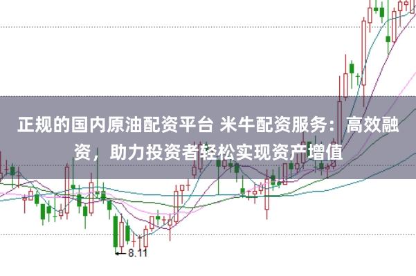 正规的国内原油配资平台 米牛配资服务：高效融资，助力投资者轻松实现资产增值