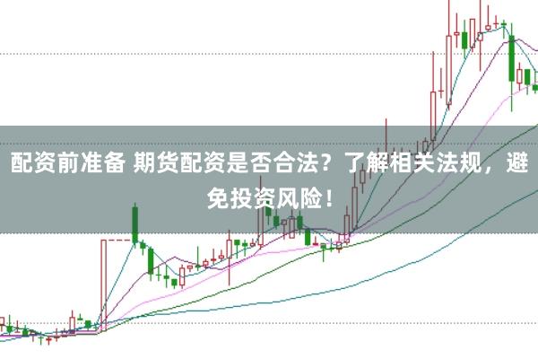 配资前准备 期货配资是否合法？了解相关法规，避免投资风险！