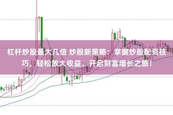 杠杆炒股最大几倍 炒股新策略：掌握炒股配资技巧，轻松放大收益，开启财富增长之旅！