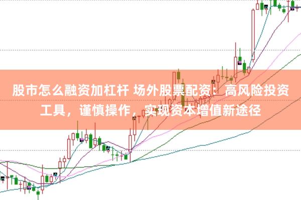 股市怎么融资加杠杆 场外股票配资：高风险投资工具，谨慎操作，实现资本增值新途径