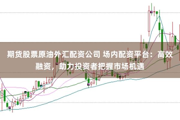 期货股票原油外汇配资公司 场内配资平台：高效融资，助力投资者把握市场机遇