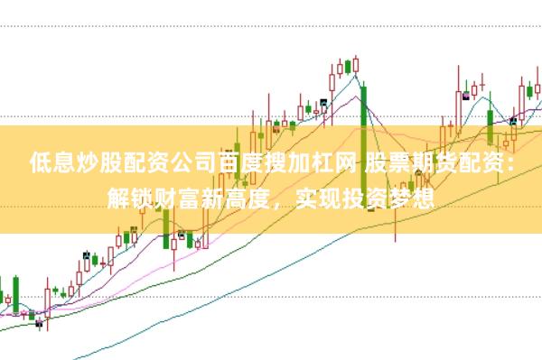 低息炒股配资公司百度搜加杠网 股票期货配资：解锁财富新高度，实现投资梦想