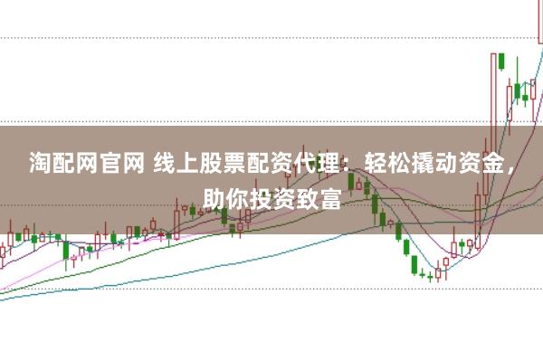淘配网官网 线上股票配资代理：轻松撬动资金，助你投资致富