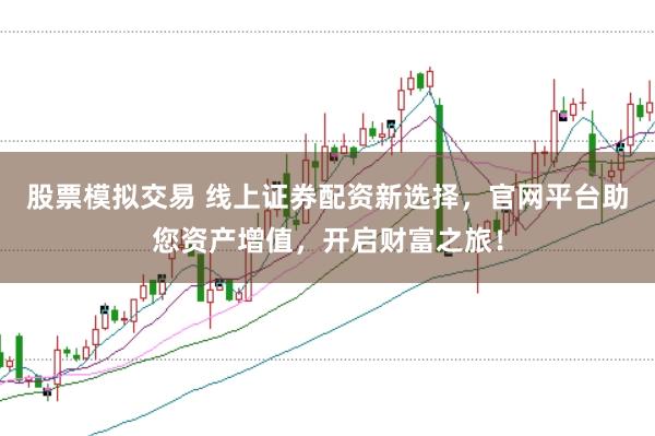 股票模拟交易 线上证券配资新选择，官网平台助您资产增值，开启财富之旅！