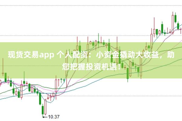 现货交易app 个人配资：小资金撬动大收益，助您把握投资机遇！