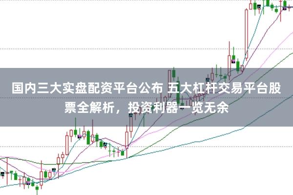 国内三大实盘配资平台公布 五大杠杆交易平台股票全解析，投资利器一览无余