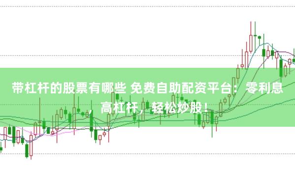 带杠杆的股票有哪些 免费自助配资平台：零利息，高杠杆，轻松炒股！