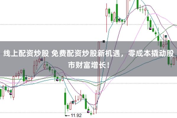 线上配资炒股 免费配资炒股新机遇，零成本撬动股市财富增长！