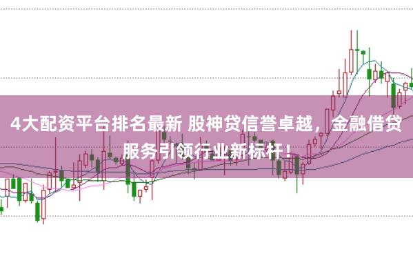 4大配资平台排名最新 股神贷信誉卓越，金融借贷服务引领行业新标杆！