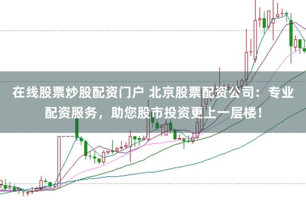在线股票炒股配资门户 北京股票配资公司：专业配资服务，助您股市投资更上一层楼！