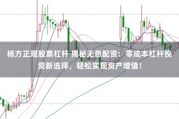 杨方正规股票杠杆 揭秘无息配资：零成本杠杆投资新选择，轻松实现资产增值！