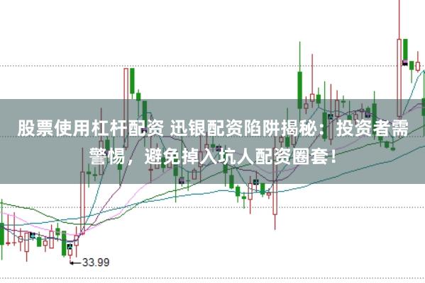 股票使用杠杆配资 迅银配资陷阱揭秘：投资者需警惕，避免掉入坑人配资圈套！