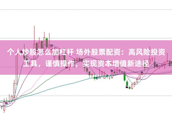个人炒股怎么加杠杆 场外股票配资：高风险投资工具，谨慎操作，实现资本增值新途径