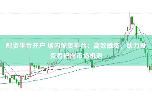 配资平台开户 场内配资平台：高效融资，助力投资者把握市场机遇