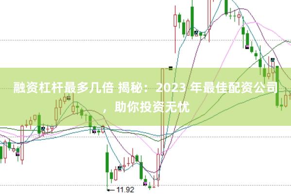 融资杠杆最多几倍 揭秘：2023 年最佳配资公司，助你投资无忧