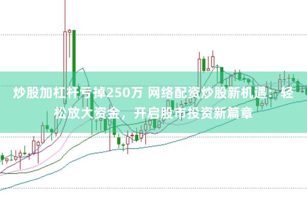 炒股加杠杆亏掉250万 网络配资炒股新机遇：轻松放大资金，开启股市投资新篇章