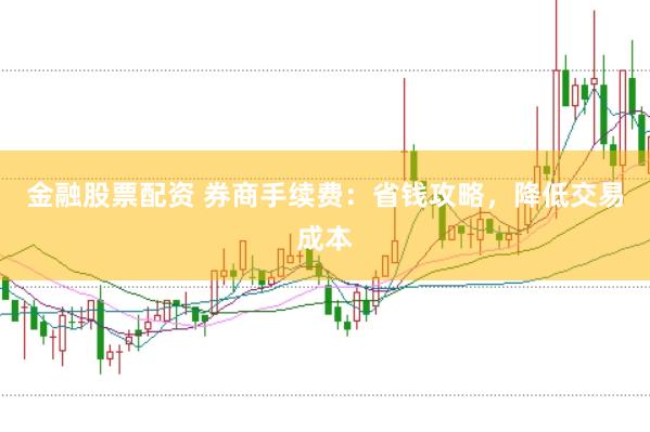 金融股票配资 券商手续费：省钱攻略，降低交易成本