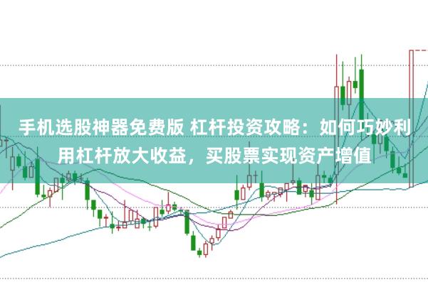 手机选股神器免费版 杠杆投资攻略：如何巧妙利用杠杆放大收益，买股票实现资产增值