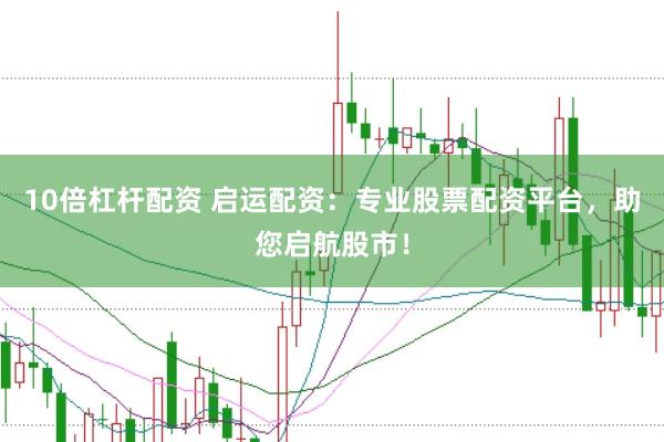 10倍杠杆配资 启运配资：专业股票配资平台，助您启航股市！