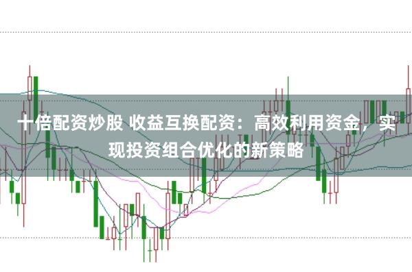 十倍配资炒股 收益互换配资：高效利用资金，实现投资组合优化的新策略