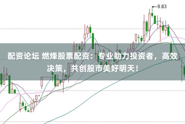配资论坛 燃烽股票配资：专业助力投资者，高效决策，共创股市美好明天！