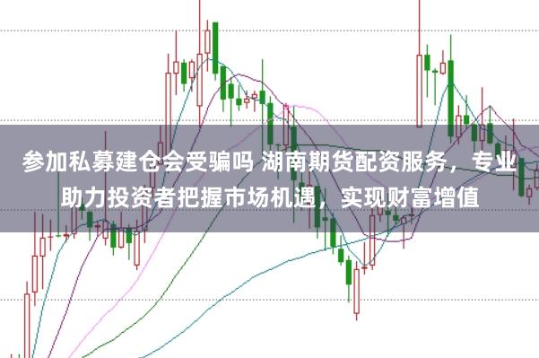 参加私募建仓会受骗吗 湖南期货配资服务，专业助力投资者把握市场机遇，实现财富增值