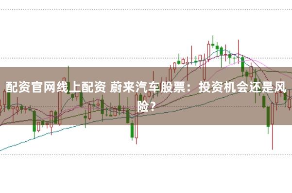 配资官网线上配资 蔚来汽车股票：投资机会还是风险？