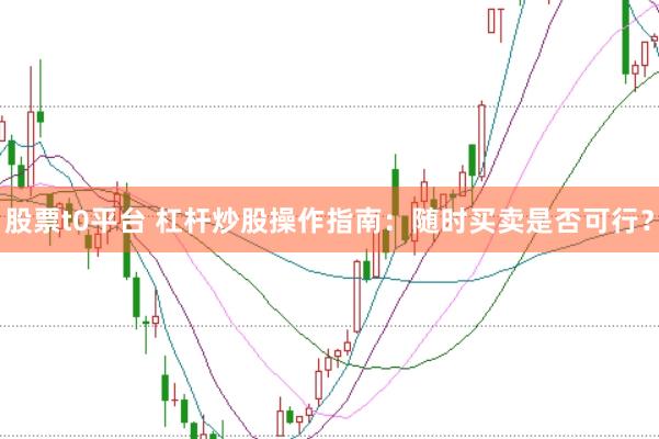 股票t0平台 杠杆炒股操作指南：随时买卖是否可行？