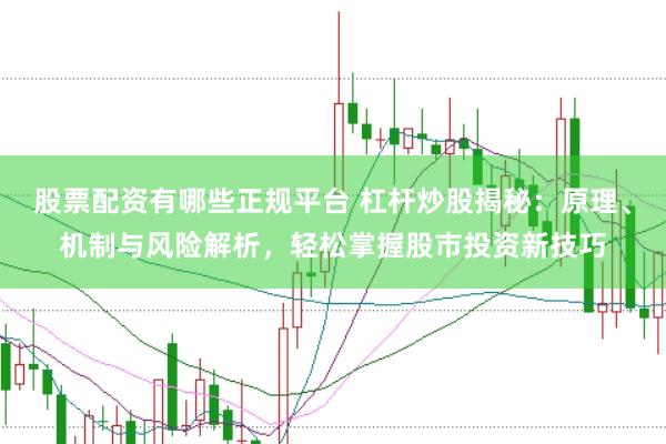 股票配资有哪些正规平台 杠杆炒股揭秘：原理、机制与风险解析，轻松掌握股市投资新技巧