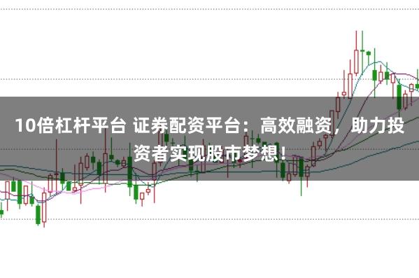 10倍杠杆平台 证券配资平台：高效融资，助力投资者实现股市梦想！