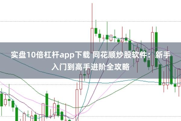 实盘10倍杠杆app下载 同花顺炒股软件：新手入门到高手进阶全攻略
